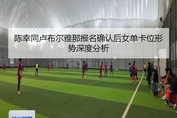 陈幸同卢布尔雅那报名确认后女单卡位形势深度分析