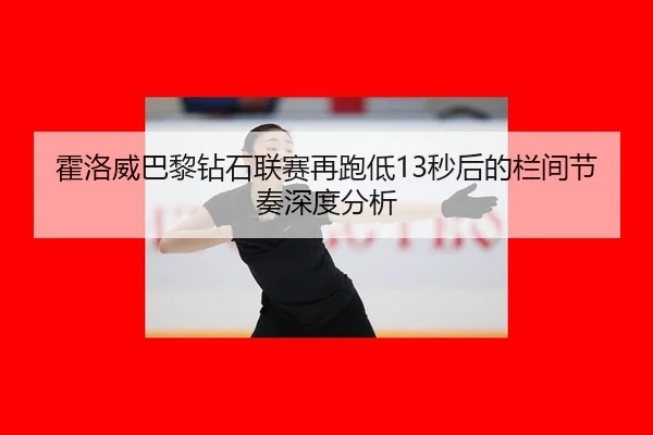 霍洛威巴黎钻石联赛再跑低13秒后的栏间节奏深度分析