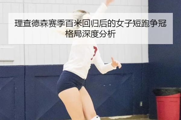 理查德森赛季百米回归后的女子短跑争冠格局深度分析